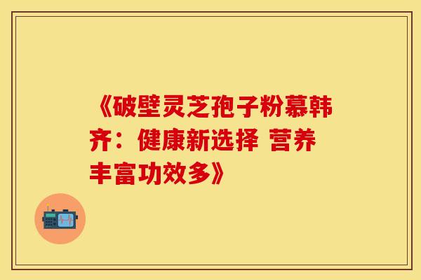 《破壁灵芝孢子粉慕韩齐：健康新选择 营养丰富功效多》