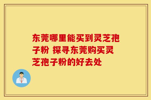 东莞哪里能买到灵芝孢子粉 探寻东莞购买灵芝孢子粉的好去处
