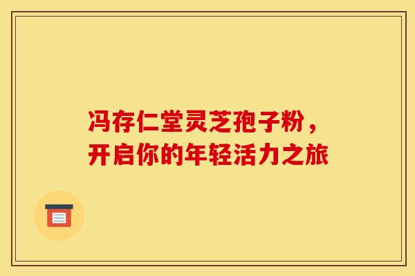 冯存仁堂灵芝孢子粉，开启你的年轻活力之旅