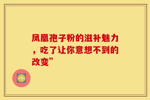 凤凰孢子粉的滋补魅力，吃了让你意想不到的改变”