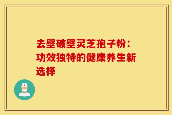 去壁破壁灵芝孢子粉:功效独特的健康养生新选择