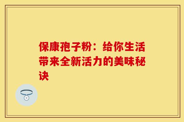 保康孢子粉:给你生活带来全新活力的美味秘诀