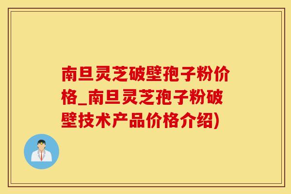 南旦灵芝破壁孢子粉价格_南旦灵芝孢子粉破壁技术产品价格介绍)