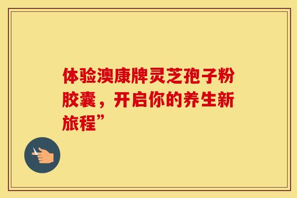 体验澳康牌灵芝孢子粉胶囊，开启你的养生新旅程”