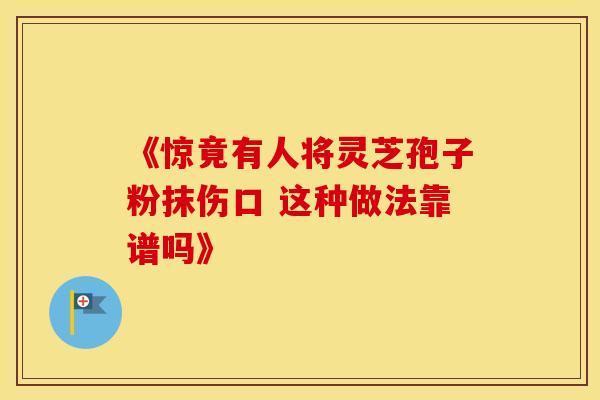 《惊竟有人将灵芝孢子粉抹伤口 这种做法靠谱吗》