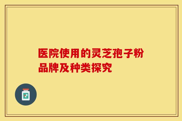 医院使用的灵芝孢子粉品牌及种类探究