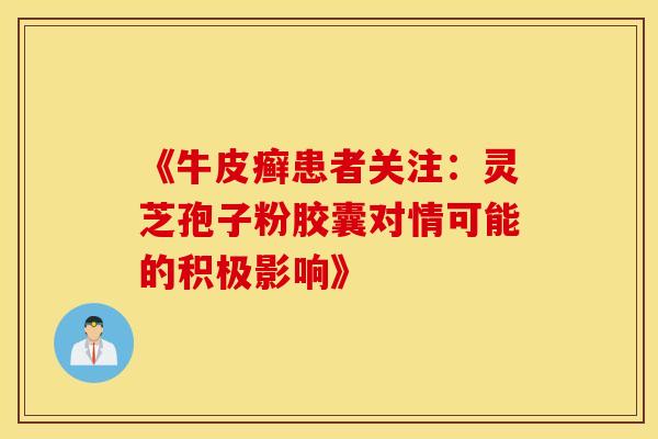 《牛皮癣患者关注：灵芝孢子粉胶囊对情可能的积极影响》