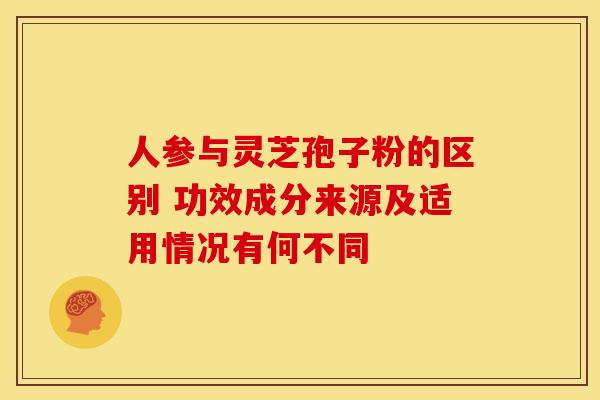 人参与灵芝孢子粉的区别 功效成分来源及适用情况有何不同