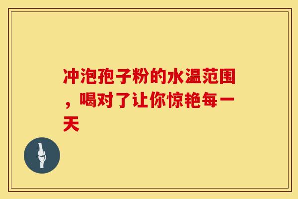 冲泡孢子粉的水温范围，喝对了让你惊艳每一天