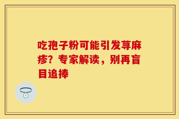 吃孢子粉可能引发荨麻疹？专家解读，别再盲目追捧