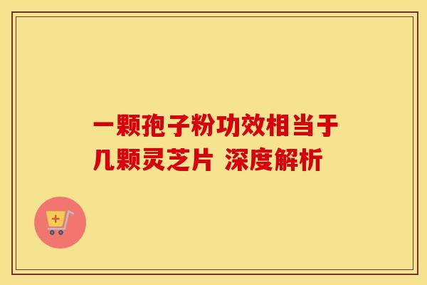 一颗孢子粉功效相当于几颗灵芝片 深度解析