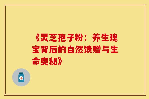 《灵芝孢子粉：养生瑰宝背后的自然馈赠与生命奥秘》
