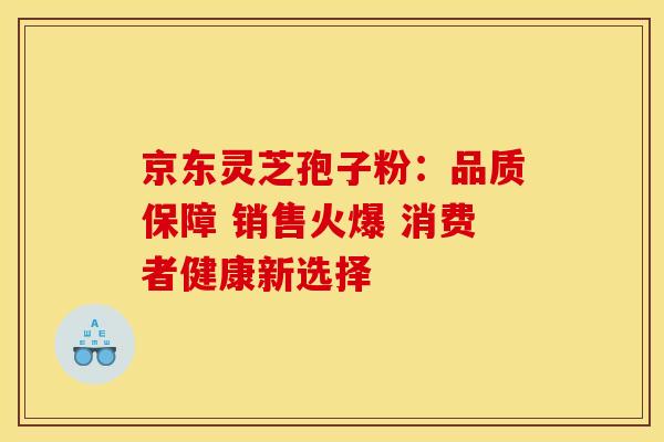 京东灵芝孢子粉：品质保障 销售火爆 消费者健康新选择