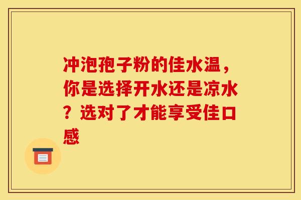 冲泡孢子粉的佳水温，你是选择开水还是凉水？选对了才能享受佳口感