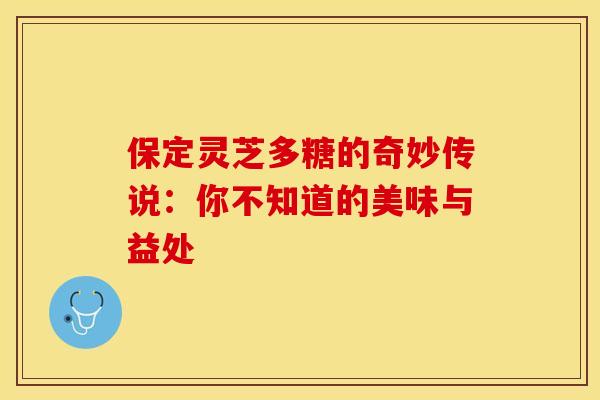 保定灵芝多糖的奇妙传说：你不知道的美味与益处