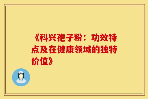 《科兴孢子粉：功效特点及在健康领域的独特价值》