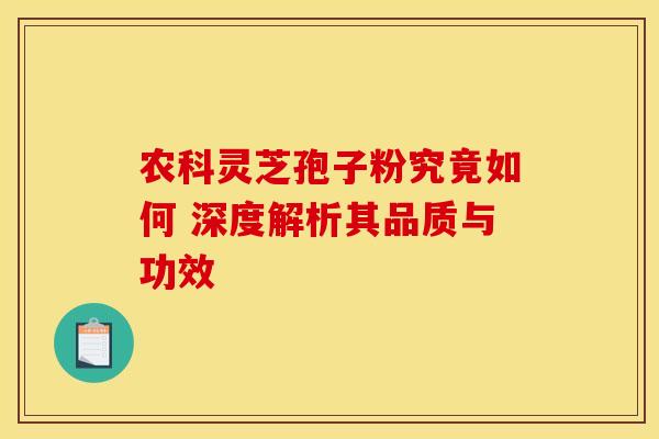 农科灵芝孢子粉究竟如何 深度解析其品质与功效