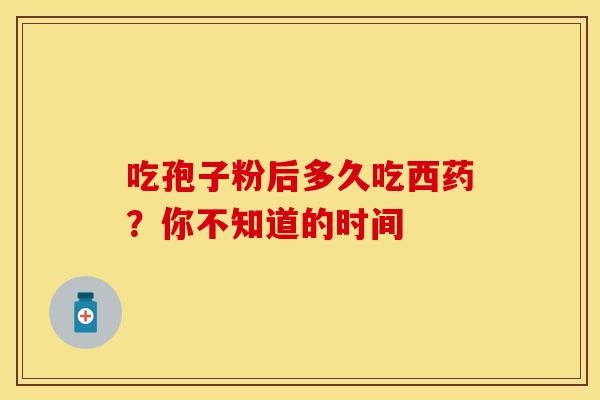 吃孢子粉后多久吃西药？你不知道的时间