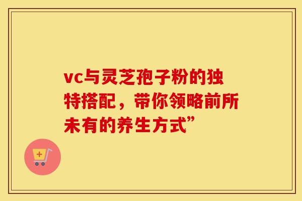 vc与灵芝孢子粉的独特搭配，带你领略前所未有的养生方式”