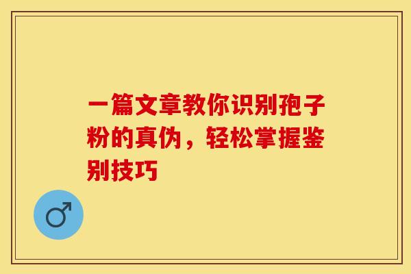 一篇文章教你识别孢子粉的真伪，轻松掌握鉴别技巧