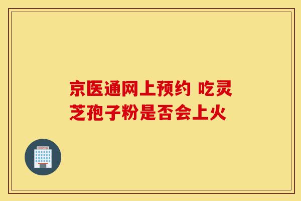 京医通网上预约 吃灵芝孢子粉是否会上火
