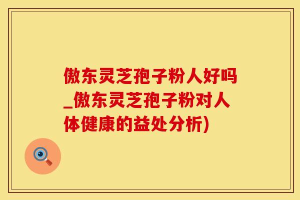 傲东灵芝孢子粉人好吗_傲东灵芝孢子粉对人体健康的益处分析)