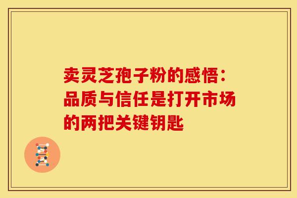 卖灵芝孢子粉的感悟：品质与信任是打开市场的两把关键钥匙