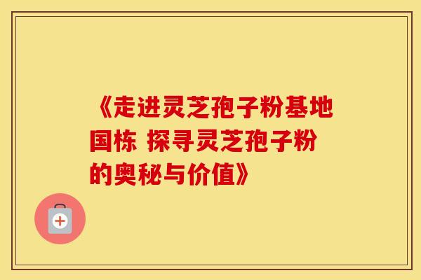 《走进灵芝孢子粉基地国栋 探寻灵芝孢子粉的奥秘与价值》