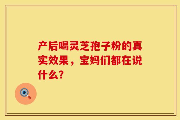 产后喝灵芝孢子粉的真实效果，宝妈们都在说什么？
