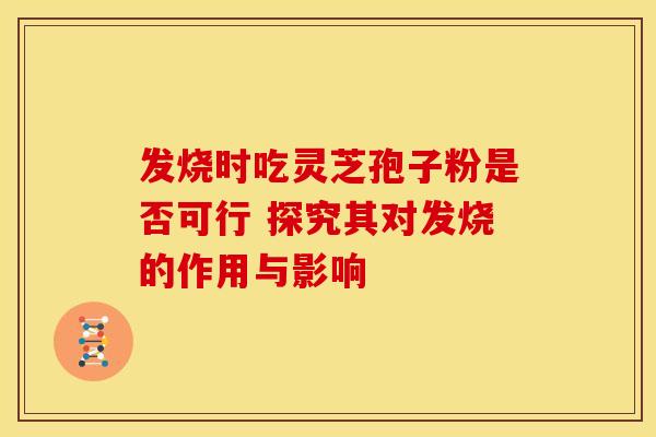 发烧时吃灵芝孢子粉是否可行 探究其对发烧的作用与影响