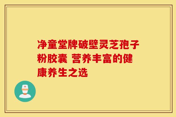净童堂牌破壁灵芝孢子粉胶囊 营养丰富的健康养生之选
