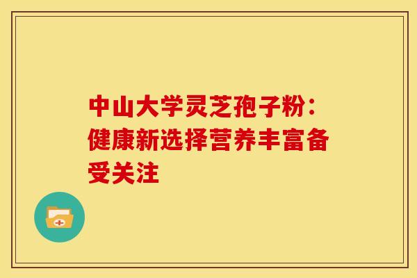 中山大学灵芝孢子粉：健康新选择营养丰富备受关注