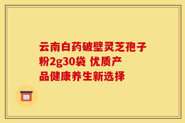 云南白药破壁灵芝孢子粉2g30袋 优质产品健康养生新选择
