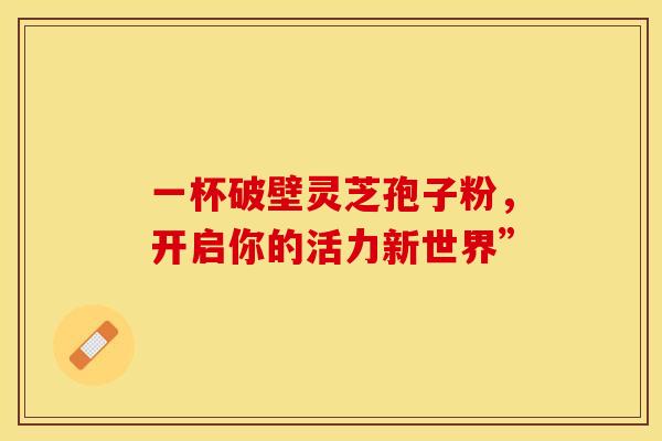 一杯破壁灵芝孢子粉，开启你的活力新世界”