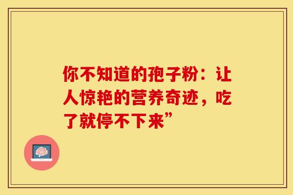 你不知道的孢子粉：让人惊艳的营养奇迹，吃了就停不下来”