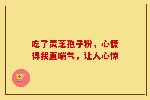 吃了灵芝孢子粉，心慌得我直喘气，让人心惊
