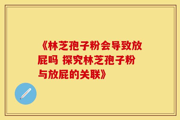 《林芝孢子粉会导致放屁吗 探究林芝孢子粉与放屁的关联》