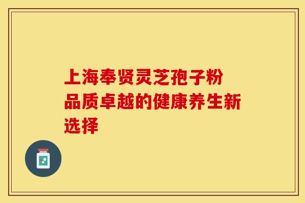 上海奉贤灵芝孢子粉 品质卓越的健康养生新选择