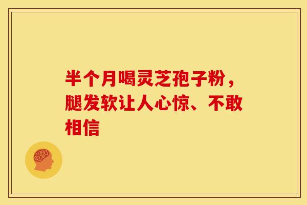 半个月喝灵芝孢子粉，腿发软让人心惊、不敢相信