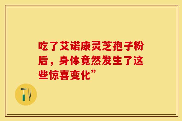 吃了艾诺康灵芝孢子粉后,身体竟然发生了这些惊喜变化”