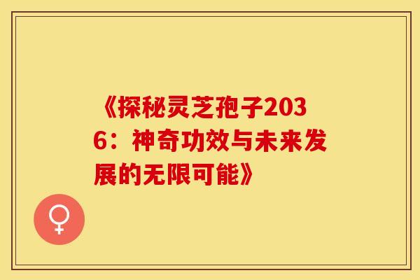 《探秘灵芝孢子2036：神奇功效与未来发展的无限可能》