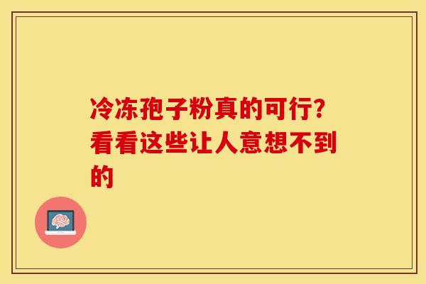 冷冻孢子粉真的可行？看看这些让人意想不到的