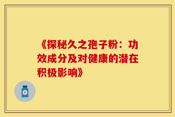 《探秘久之孢子粉：功效成分及对健康的潜在积极影响》