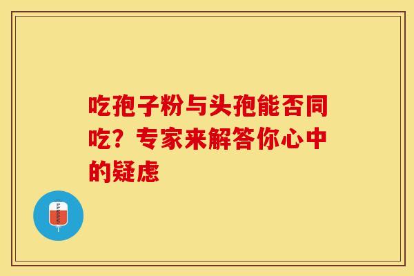 吃孢子粉与头孢能否同吃？专家来解答你心中的疑虑