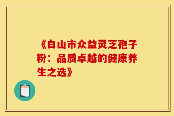 《白山市众益灵芝孢子粉：品质卓越的健康养生之选》