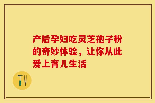 产后孕妇吃灵芝孢子粉的奇妙体验，让你从此爱上育儿生活