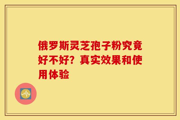 俄罗斯灵芝孢子粉究竟好不好？真实效果和使用体验