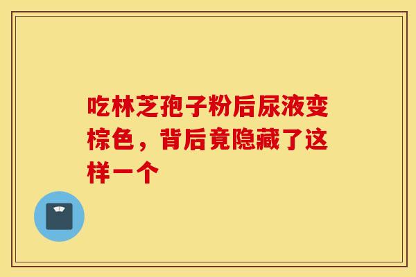吃林芝孢子粉后尿液变棕色，背后竟隐藏了这样一个