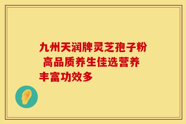 九州天润牌灵芝孢子粉 高品质养生佳选营养丰富功效多