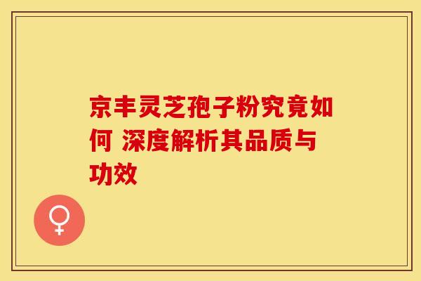 京丰灵芝孢子粉究竟如何 深度解析其品质与功效